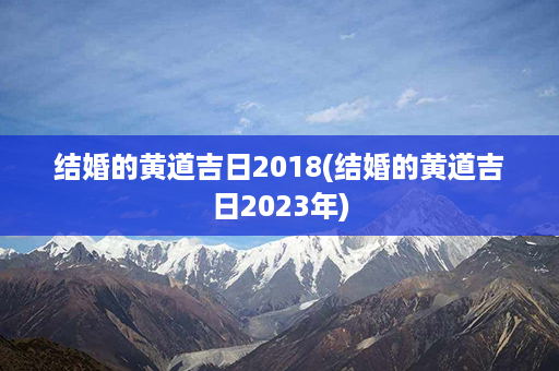 结婚的黄道吉日2018(结婚的黄道吉日2023年)第1张-八字查询