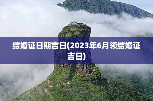 结婚证日期吉日(2023年6月领结婚证吉日)第1张-八字查询