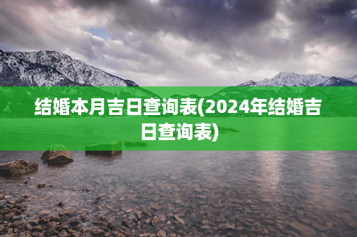 结婚本月吉日查询表(2024年结婚吉日查询表)第1张-八字查询