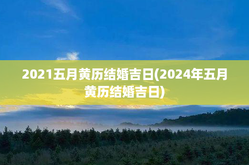 2021五月黄历结婚吉日(2024年五月黄历结婚吉日)第1张-八字查询