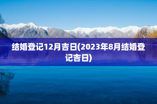 结婚登记12月吉日(2023年8月结婚登记吉日)第1张-八字查询