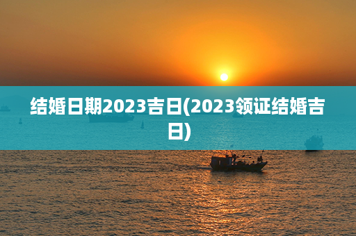 结婚日期2023吉日(2023领证结婚吉日)第1张-八字查询