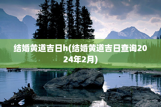 结婚黄道吉日h(结婚黄道吉日查询2024年2月)第1张-八字查询