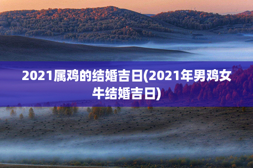 2021属鸡的结婚吉日(2021年男鸡女牛结婚吉日)第1张-八字查询