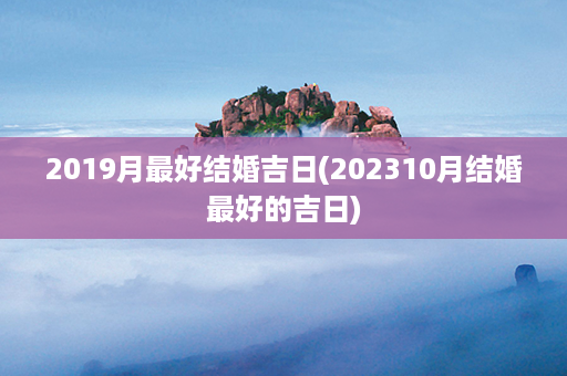 2019月最好结婚吉日(202310月结婚最好的吉日)第1张-八字查询