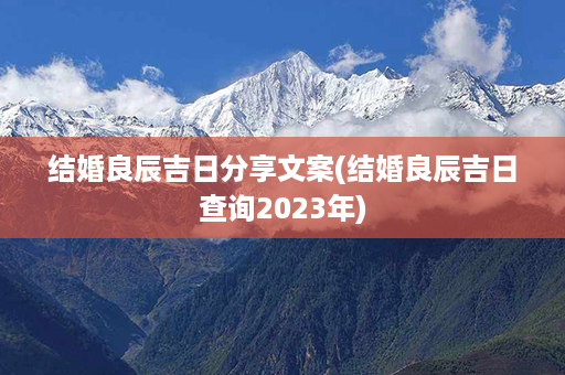 结婚良辰吉日分享文案(结婚良辰吉日查询2023年)第1张-八字查询