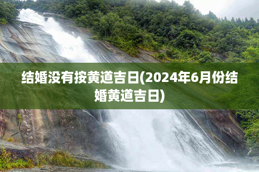 结婚没有按黄道吉日(2024年6月份结婚黄道吉日)第1张-八字查询