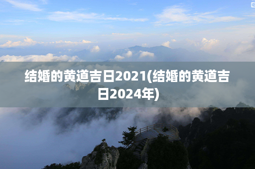 结婚的黄道吉日2021(结婚的黄道吉日2024年)第1张-八字查询