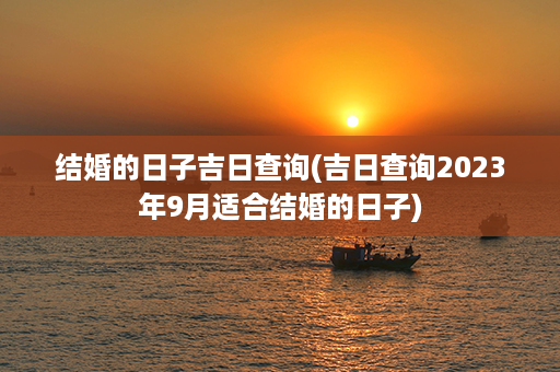 结婚的日子吉日查询(吉日查询2023年9月适合结婚的日子)第1张-八字查询