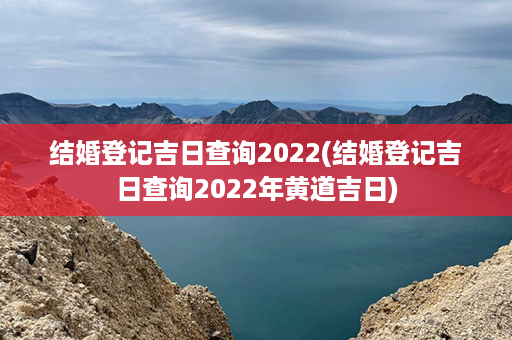 结婚登记吉日查询2022(结婚登记吉日查询2022年黄道吉日)第1张-八字查询