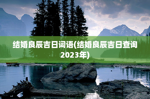 结婚良辰吉日词语(结婚良辰吉日查询2023年)第1张-八字查询