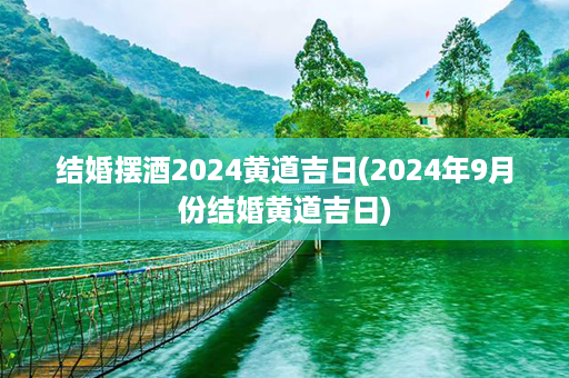 结婚摆酒2024黄道吉日(2024年9月份结婚黄道吉日)第1张-八字查询