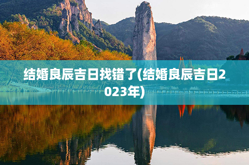 结婚良辰吉日找错了(结婚良辰吉日2023年)第1张-八字查询