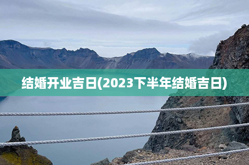 结婚开业吉日(2023下半年结婚吉日)第1张-八字查询