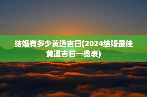 结婚有多少黄道吉日(2024结婚最佳黄道吉日一览表)第1张-八字查询