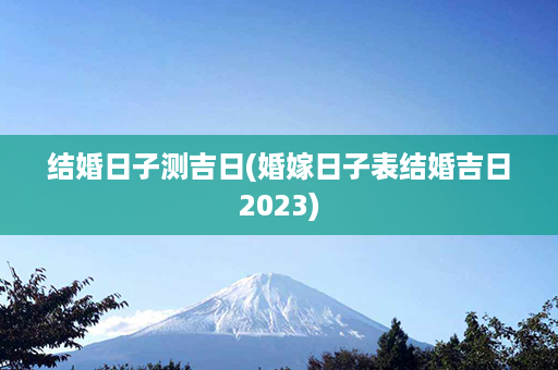 结婚日子测吉日(婚嫁日子表结婚吉日2023)第1张-八字查询