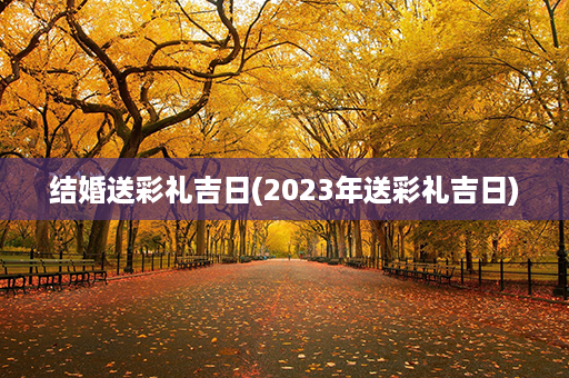 结婚送彩礼吉日(2023年送彩礼吉日)第1张-八字查询