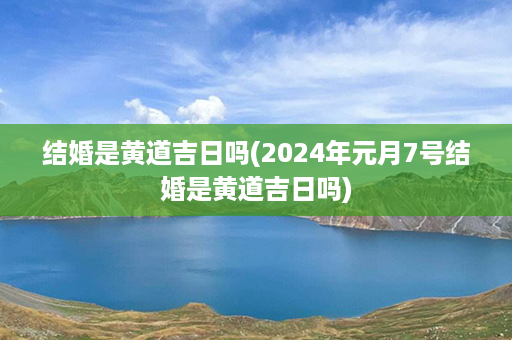 结婚是黄道吉日吗(2024年元月7号结婚是黄道吉日吗)第1张-八字查询