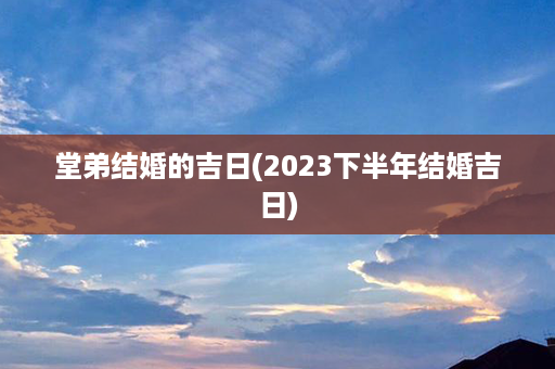 堂弟结婚的吉日(2023下半年结婚吉日)第1张-八字查询