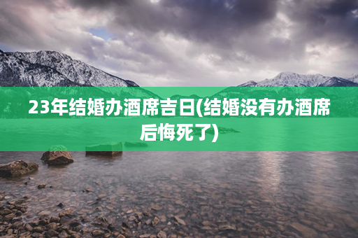 23年结婚办酒席吉日(结婚没有办酒席后悔死了)第1张-八字查询