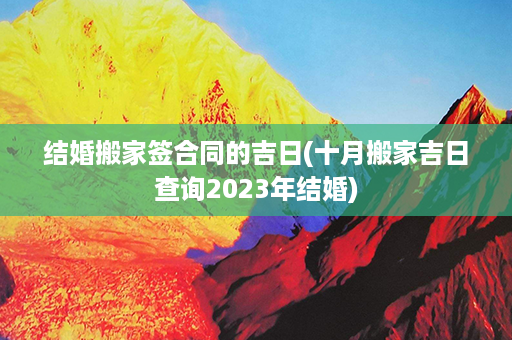 结婚搬家签合同的吉日(十月搬家吉日查询2023年结婚)第1张-八字查询