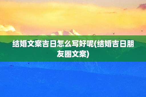 结婚文案吉日怎么写好呢(结婚吉日朋友圈文案)第1张-八字查询