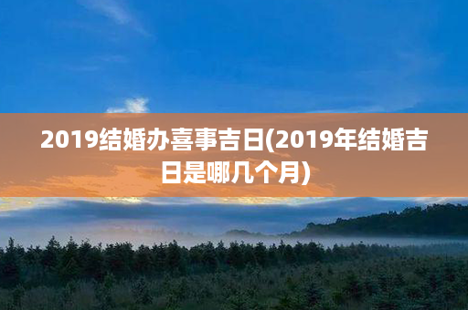 2019结婚办喜事吉日(2019年结婚吉日是哪几个月)第1张-八字查询