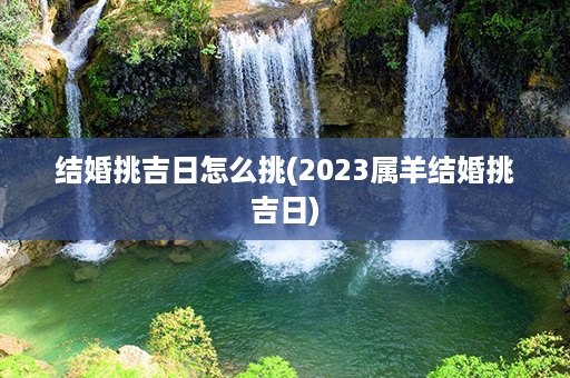 结婚挑吉日怎么挑(2023属羊结婚挑吉日)第1张-八字查询