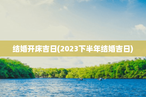 结婚开床吉日(2023下半年结婚吉日)第1张-八字查询