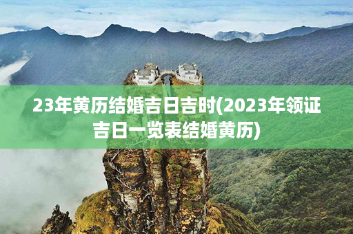 23年黄历结婚吉日吉时(2023年领证吉日一览表结婚黄历)第1张-八字查询