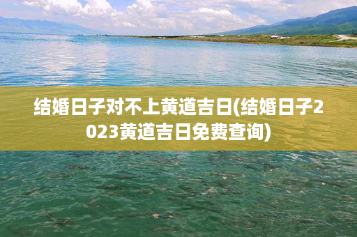 结婚日子对不上黄道吉日(结婚日子2023黄道吉日免费查询)第1张-八字查询