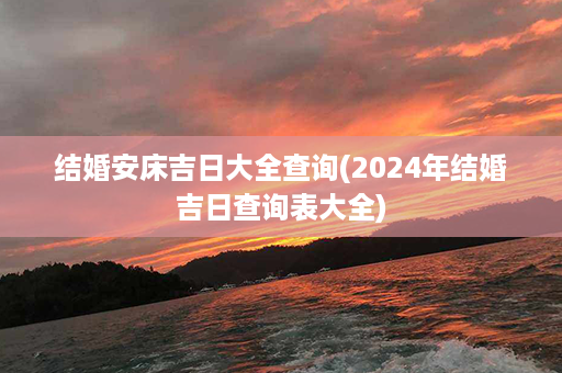 结婚安床吉日大全查询(2024年结婚吉日查询表大全)第1张-八字查询