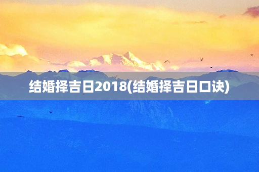 结婚择吉日2018(结婚择吉日口诀)第1张-八字查询