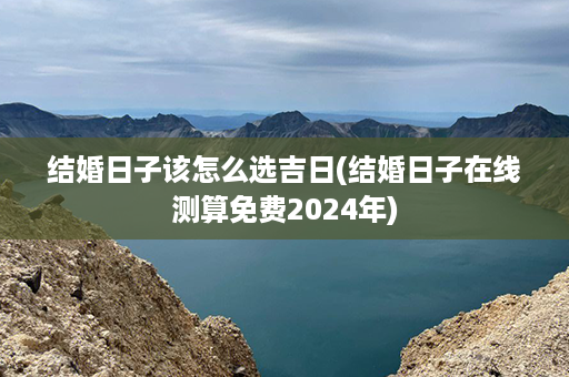 结婚日子该怎么选吉日(结婚日子在线测算免费2024年)第1张-八字查询