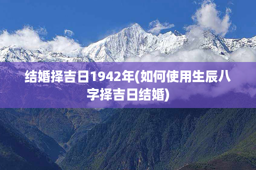 结婚择吉日1942年(如何使用生辰八字择吉日结婚)第1张-八字查询