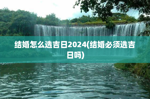 结婚怎么选吉日2024(结婚必须选吉日吗)第1张-八字查询