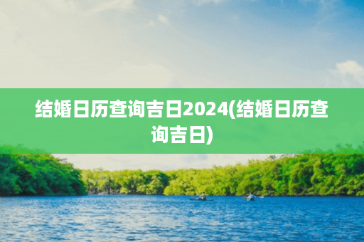 结婚日历查询吉日2024(结婚日历查询吉日)第1张-八字查询