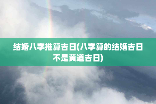 结婚八字推算吉日(八字算的结婚吉日不是黄道吉日)第1张-八字查询