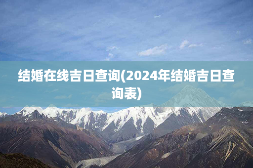 结婚在线吉日查询(2024年结婚吉日查询表)第1张-八字查询