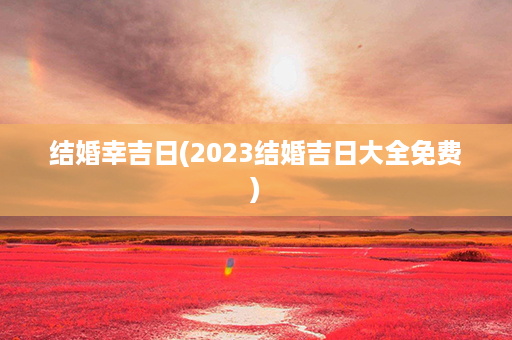 结婚幸吉日(2023结婚吉日大全免费)第1张-八字查询