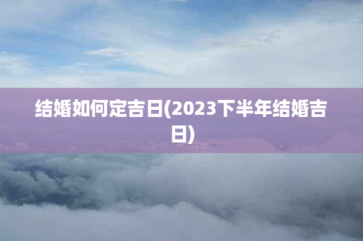 结婚如何定吉日(2023下半年结婚吉日)第1张-八字查询