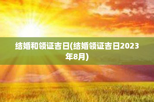 结婚和领证吉日(结婚领证吉日2023年8月)第1张-八字查询