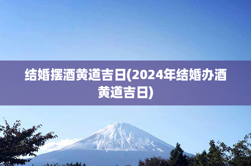 结婚摆酒黄道吉日(2024年结婚办酒黄道吉日)第1张-八字查询