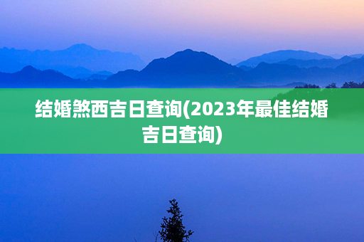 结婚煞西吉日查询(2023年最佳结婚吉日查询)第1张-八字查询