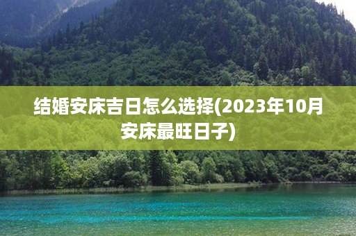 结婚安床吉日怎么选择(2023年10月安床最旺日子)第1张-八字查询