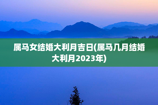 属马女结婚大利月吉日(属马几月结婚大利月2023年)第1张-八字查询