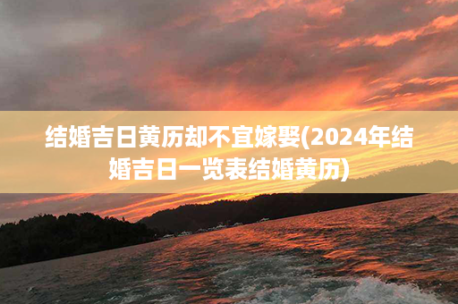 结婚吉日黄历却不宜嫁娶(2024年结婚吉日一览表结婚黄历)第1张-八字查询