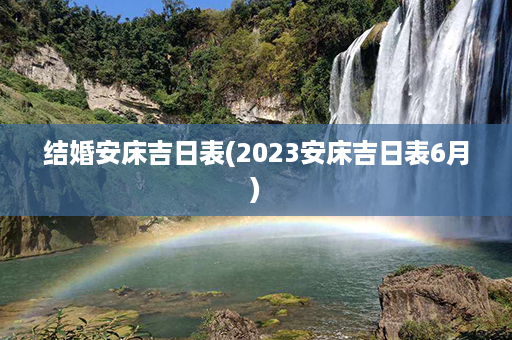 结婚安床吉日表(2023安床吉日表6月)第1张-八字查询