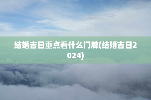 结婚吉日重点看什么门牌(结婚吉日2024)第1张-八字查询