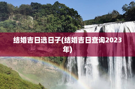 结婚吉日选日子(结婚吉日查询2023年)第1张-八字查询